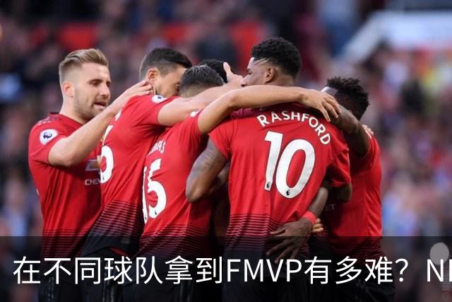 在不同球队拿到FMVP有多难？NBA仅3人做到，詹姆斯横跨3队
