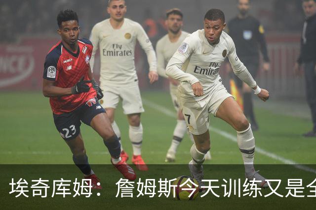 埃奇库姆：詹姆斯今天训练又是全队最早到的 他还跟我打招呼问好