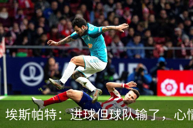 埃斯帕特：进球但球队输了，心情有点复杂