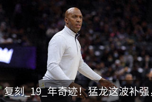 复刻 19 年奇迹！猛龙这波补强，比夺冠那年更恐怖