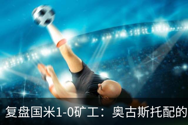 复盘国米1-0矿工：奥古斯托配的上一个首发资格，后防是要调整了
