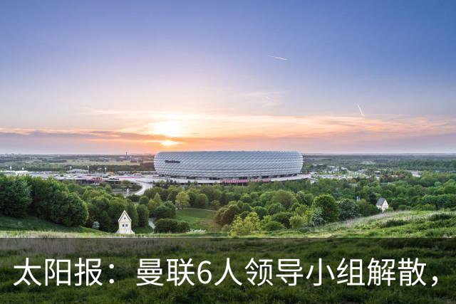 太阳报：曼联6人领导小组解散，B费马奎尔仍是正副队长
