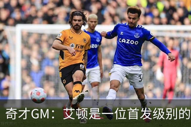 奇才GM：艾顿是一位首发级别的中锋 可能也是联盟最好的替补中锋