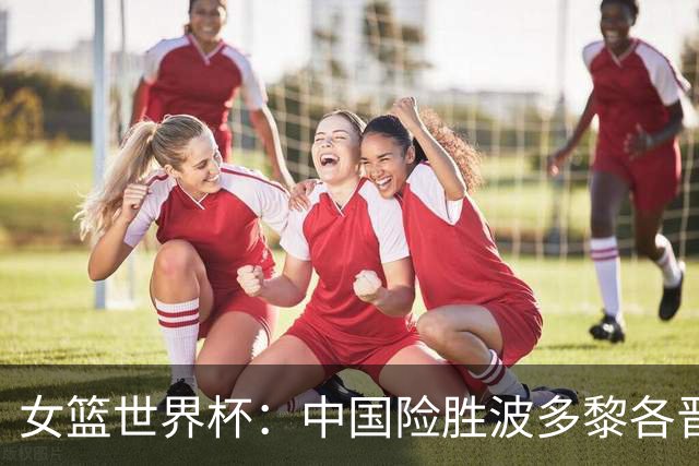 女篮世界杯：中国险胜波多黎各晋级八强 韩旭21+11杨舒予15+11