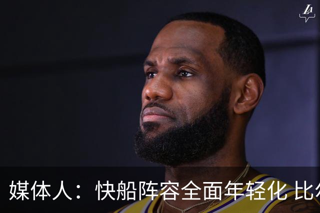 媒体人：快船阵容全面年轻化 比尔&小琼斯&洛佩斯等老将被交易