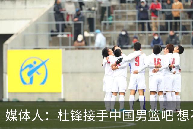 媒体人：杜锋接手中国男篮吧 想不到还有谁了