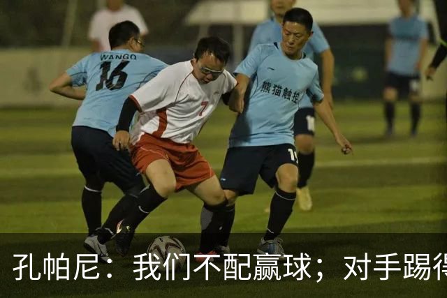孔帕尼：我们不配赢球；对手踢得很强硬，甚至游走在犯规边缘