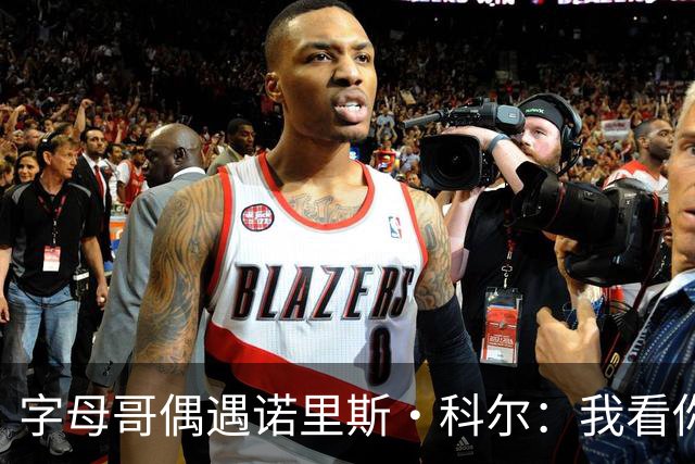 字母哥偶遇诺里斯·科尔：我看你打球长大！后者：现在到我看你了