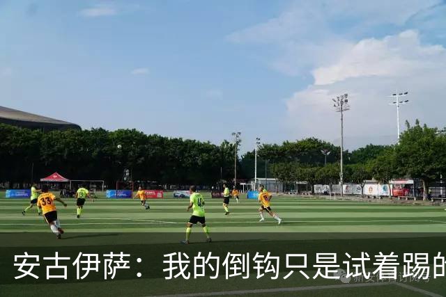 安古伊萨：我的倒钩只是试着踢的，如果能带来胜利就更完美了