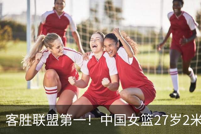 客胜联盟第一！中国女篮27岁2米07王牌闪耀季后赛：辅佐三巨头黑八？