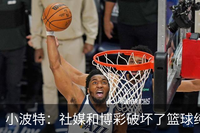 小波特：社媒和博彩破坏了篮球纯粹性 我们得分多或少都会挨骂
