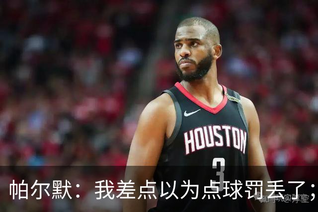 帕尔默：我差点以为点球罚丢了；对手的机会都是我们失误造成的