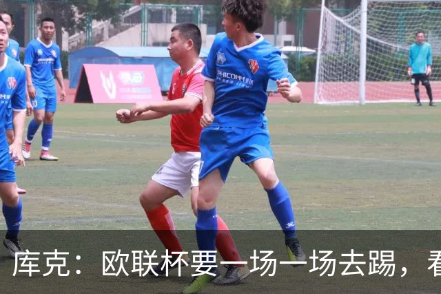 库克：欧联杯要一场一场去踢，看得太远会忽略眼前的困难