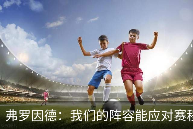 弗罗因德：我们的阵容能应对赛程；凯恩续约谈判氛围很好