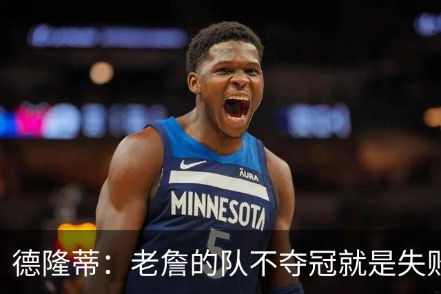 德隆蒂：老詹的队不夺冠就是失败 不夺冠他的所有高光都没人在乎