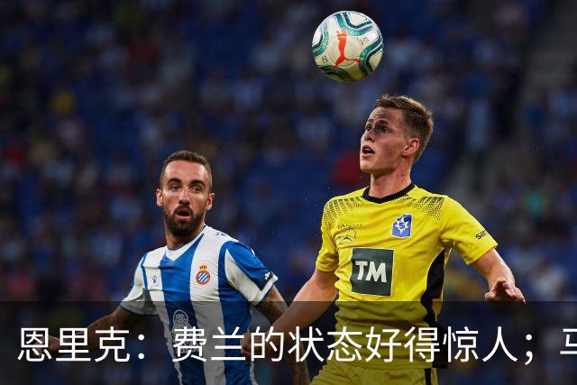 恩里克：费兰的状态好得惊人；马赛在热内西奥麾下一定会进步