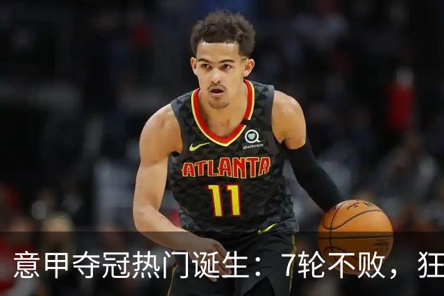 意甲夺冠热门诞生：7轮不败，狂揽19分，冠军争夺白热化：前2名相差2分