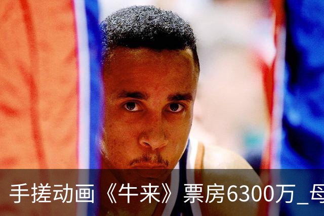 手搓动画《牛来》票房6300万 母子二人基本财富自由