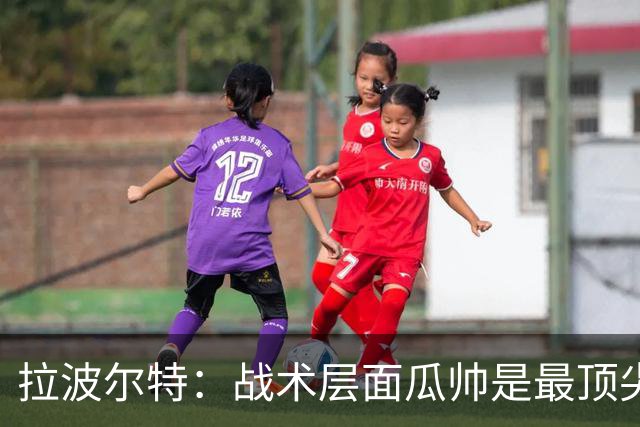 拉波尔特：战术层面瓜帅是最顶尖之一，可能人际关系处理稍有欠缺