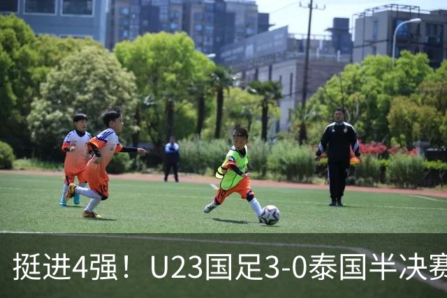 挺进4强！U23国足3-0泰国半决赛将战韩国 胡荷韬建功张玉宁破门