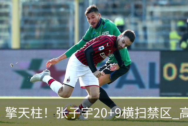 擎天柱！张子宇20+9横扫禁区 高效发挥令对手无可奈何