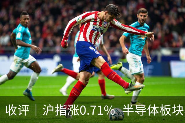 收评｜沪指涨0.71% 半导体板块表现强势