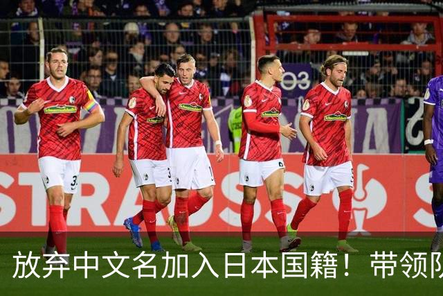 放弃中文名加入日本国籍！带领队伍击败中国队夺冠，已成为心头大患