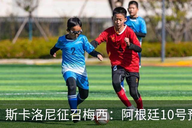 斯卡洛尼征召梅西：阿根廷10号预计迎来告别出场