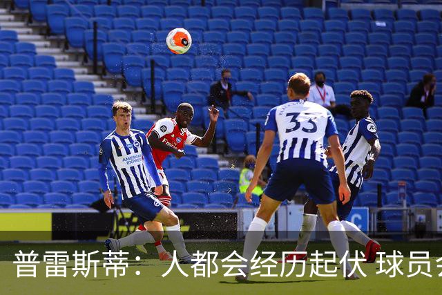 普雷斯蒂：人都会经历起伏 球员会记住你带给他们的感受