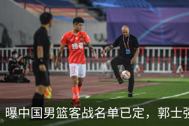 曝中国男篮客战名单已定，郭士强为世预赛搏一把，盲猜十二人有谁