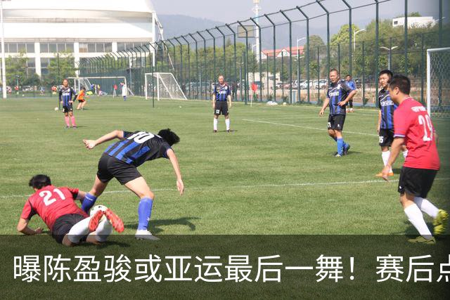 曝陈盈骏或亚运最后一舞！赛后点出日本强大缘由 无缘四强多人沮丧