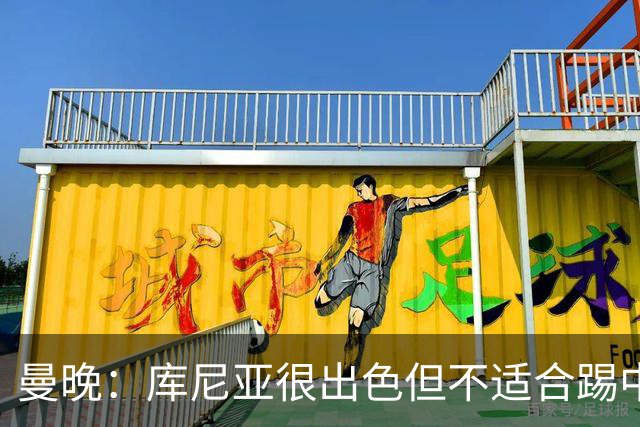 曼晚：库尼亚很出色但不适合踢中锋 曼联夏窗没补前锋还是不够好