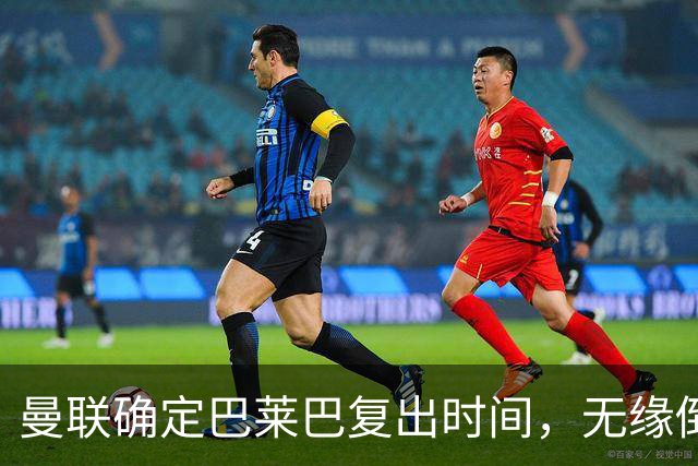 曼联确定巴莱巴复出时间，无缘倒戈布莱顿！卡里克暗示小梅西首秀