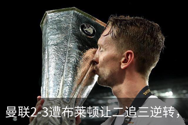 曼联2-3遭布莱顿让二追三逆转，芒特、莱西破门难救主