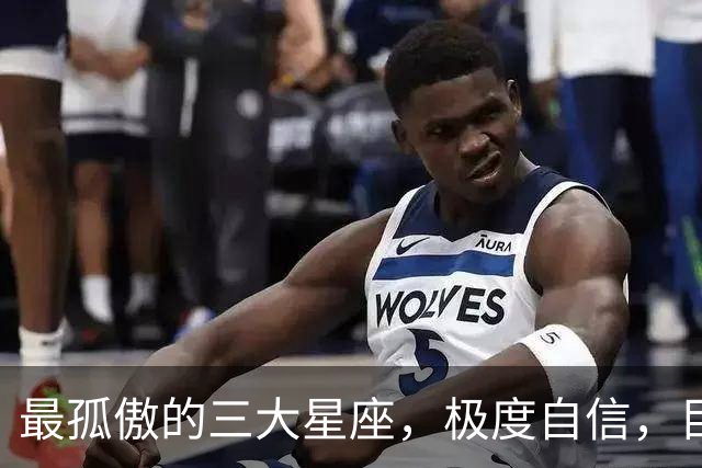 最孤傲的三大星座，极度自信，目中无人，但的确具备强大的本事