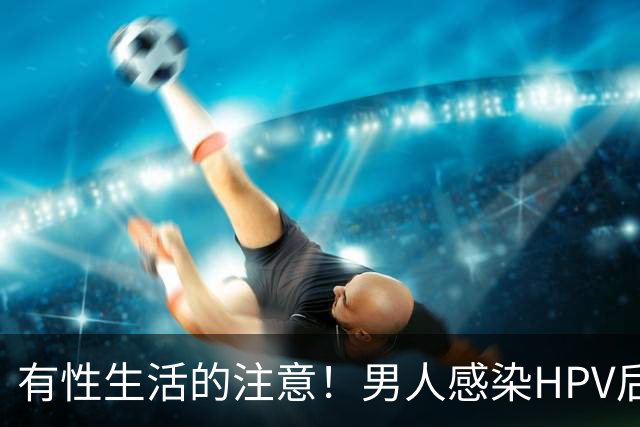 有性生活的注意！男人感染HPV后，身体有3个表现，教你一眼看出来