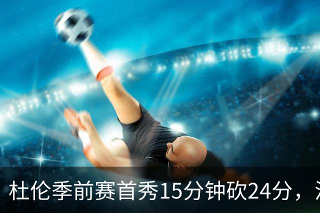杜伦季前赛首秀15分钟砍24分，活塞128比106大胜森林狼