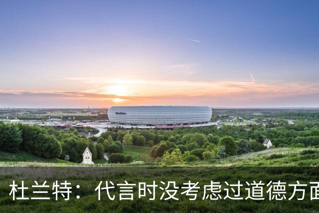 杜兰特：代言时没考虑过道德方面的影响 只代言真实的自我