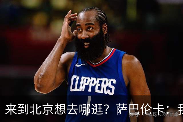 来到北京想去哪逛？萨巴伦卡：我可能问问钦文，相信她的推荐