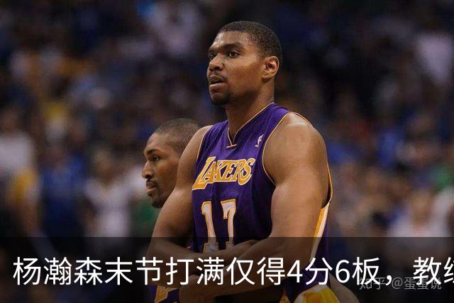 杨瀚森末节打满仅得4分6板，教练为何坚持不换下？