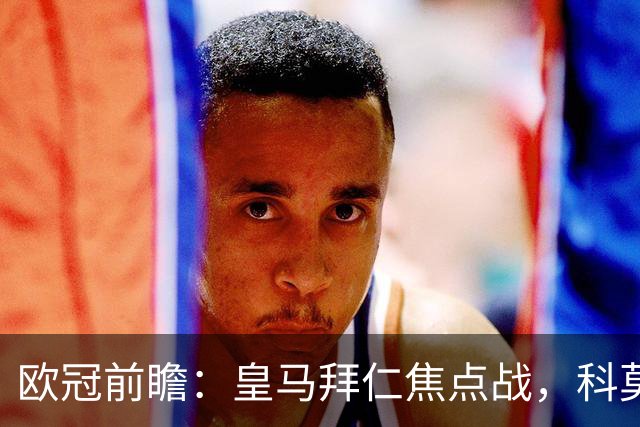 欧冠前瞻：皇马拜仁焦点战，科莫曼联生死局
