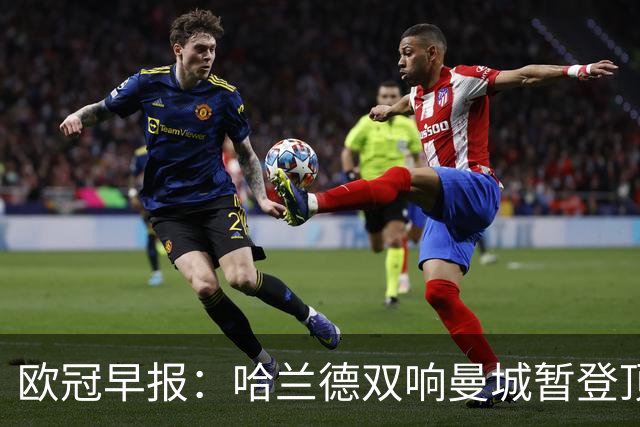欧冠早报：哈兰德双响曼城暂登顶 皇马笑纳国米超巨失误