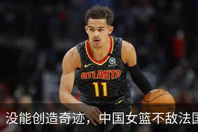 没能创造奇迹，中国女篮不敌法国，止步八强