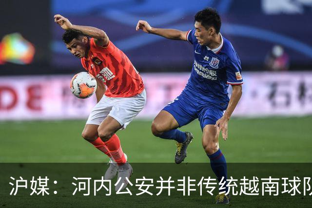沪媒：河内公安并非传统越南球队，海港又一次成了尴尬的背景板
