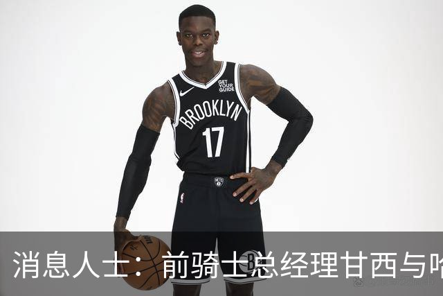 消息人士：前骑士总经理甘西与哈登经纪人的幕后沟通促成哈登交易