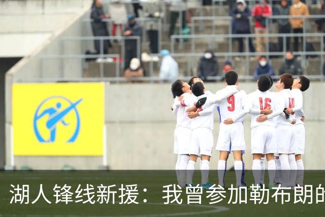 湖人锋线新援：我曾参加勒布朗的训练营，我希望自己能激励孩子们