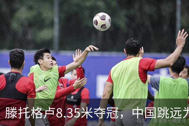滕托格卢8.35米夺冠，中国跳远为何总缺国际大赛实战课？