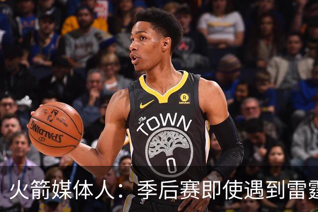 火箭媒体人：季后赛即使遇到雷霆或马刺，火箭也不是完全没有机会