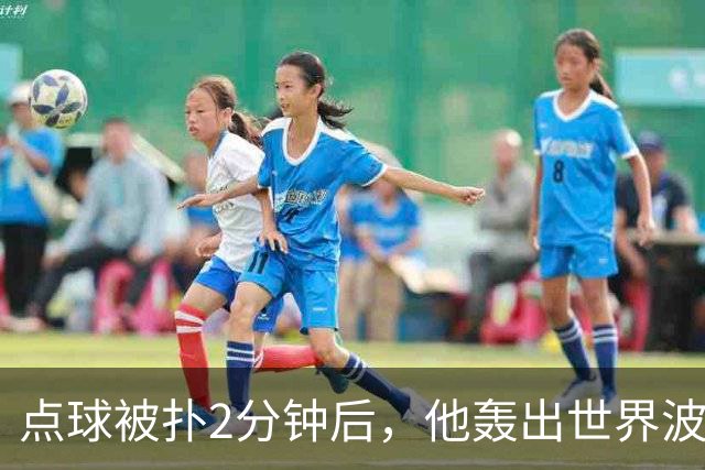 点球被扑2分钟后，他轰出世界波反杀老东家死敌