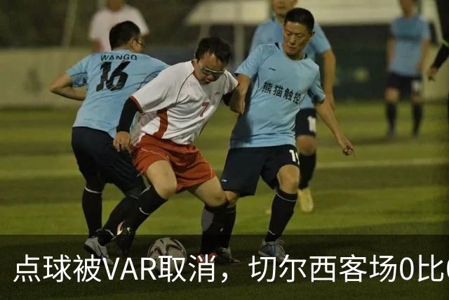 点球被VAR取消，切尔西客场0比0守住1分